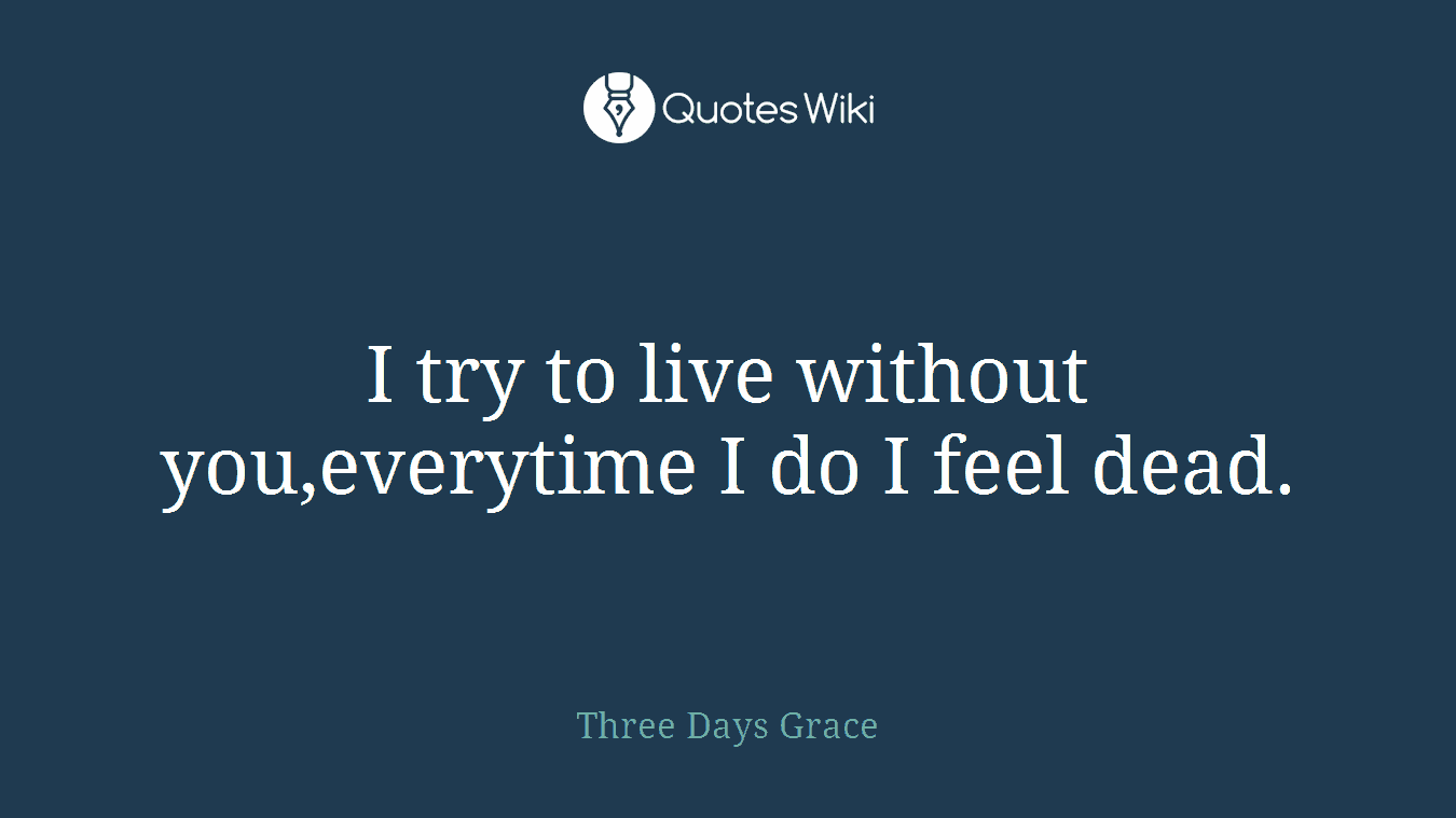 I try to live without you,everytime I do I feel dead.