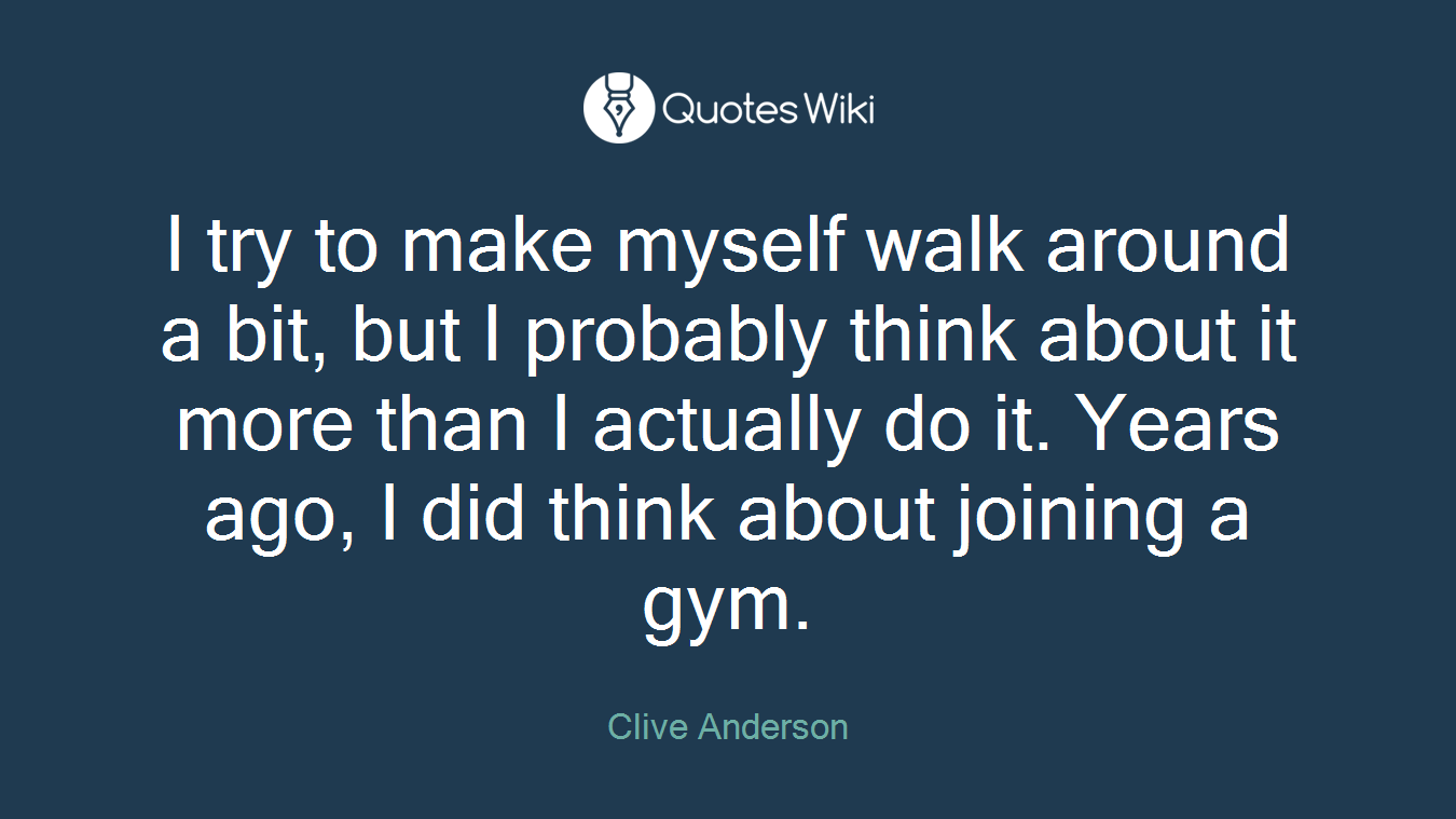 I try to make myself walk around a bit, but I probably think about it more than I actually do it. Years ago, I did think about joining a gym.