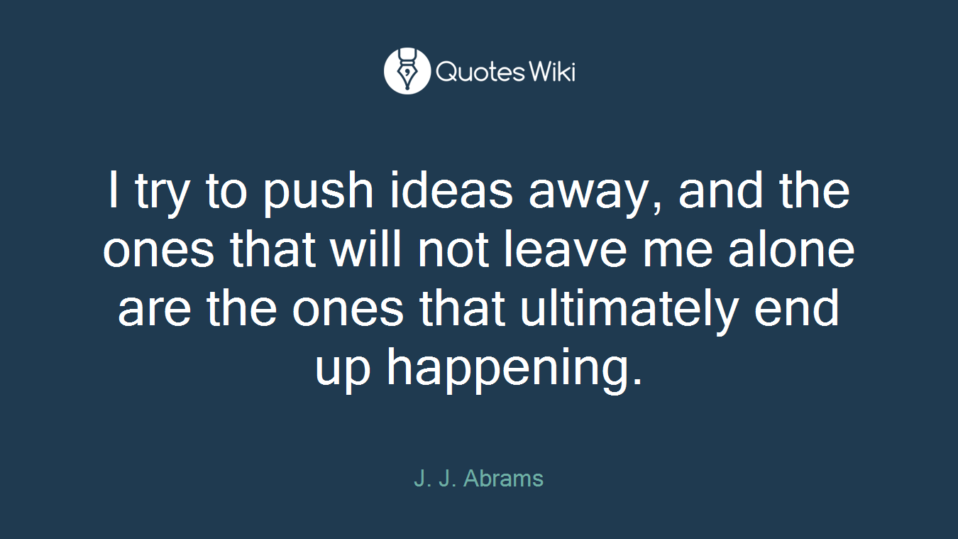 I try to push ideas away, and the ones that will not leave me alone are the ones that ultimately end up happening.