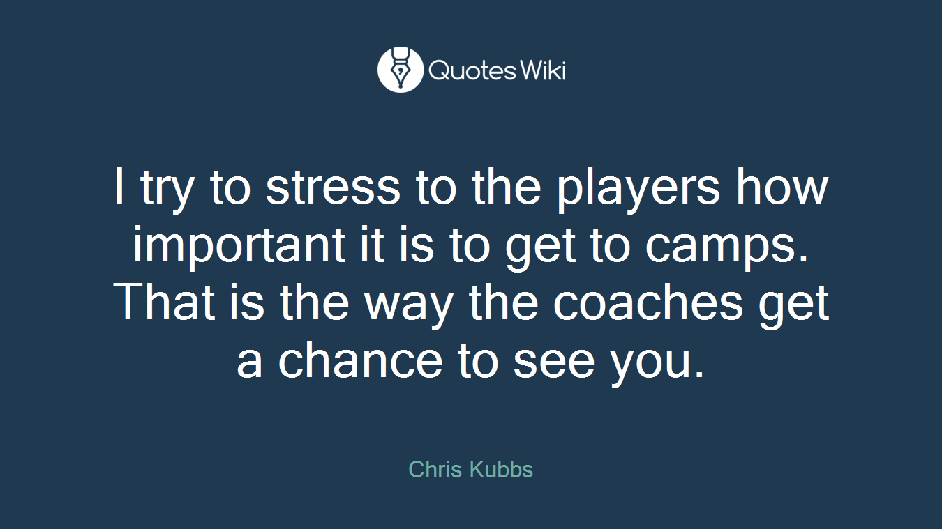 I try to stress to the players how important it is to get to camps. That is the way the coaches get a chance to see you.