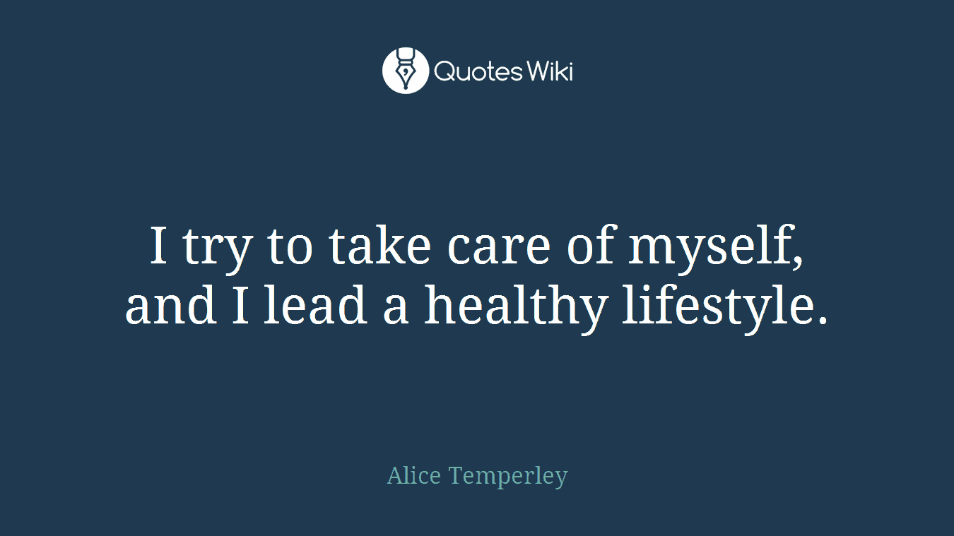 I try to take care of myself, and I lead a healthy lifestyle.