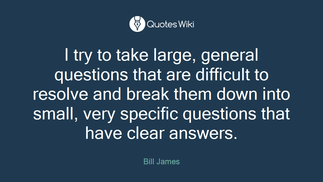 I try to take large, general questions that are difficult to resolve and break them down into small, very specific questions that have clear answers.