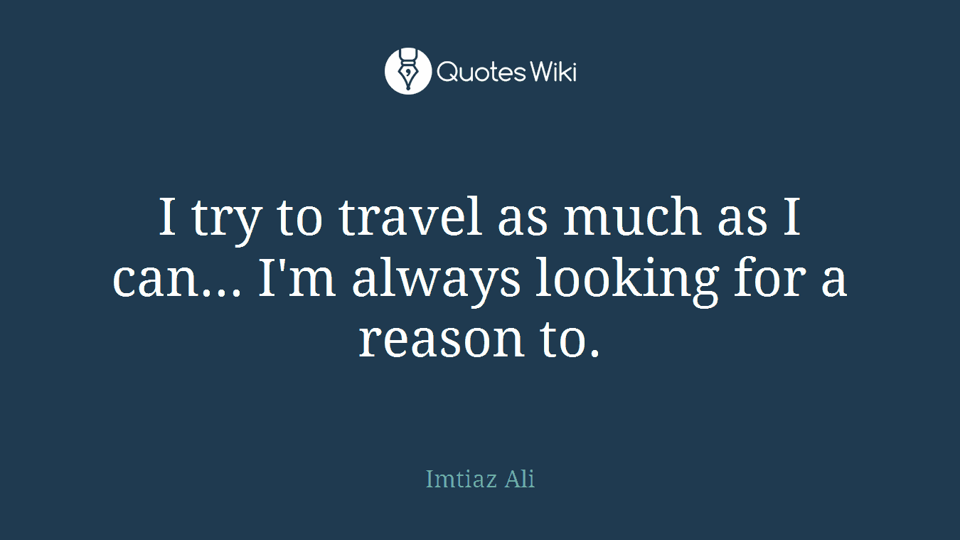 I try to travel as much as I can... I'm always looking for a reason to.