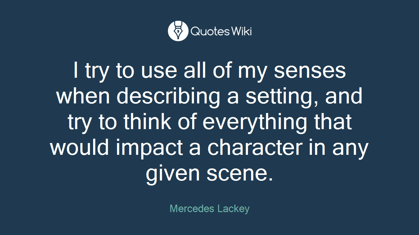 I try to use all of my senses when describing a setting, and try to think of everything that would impact a character in any given scene.