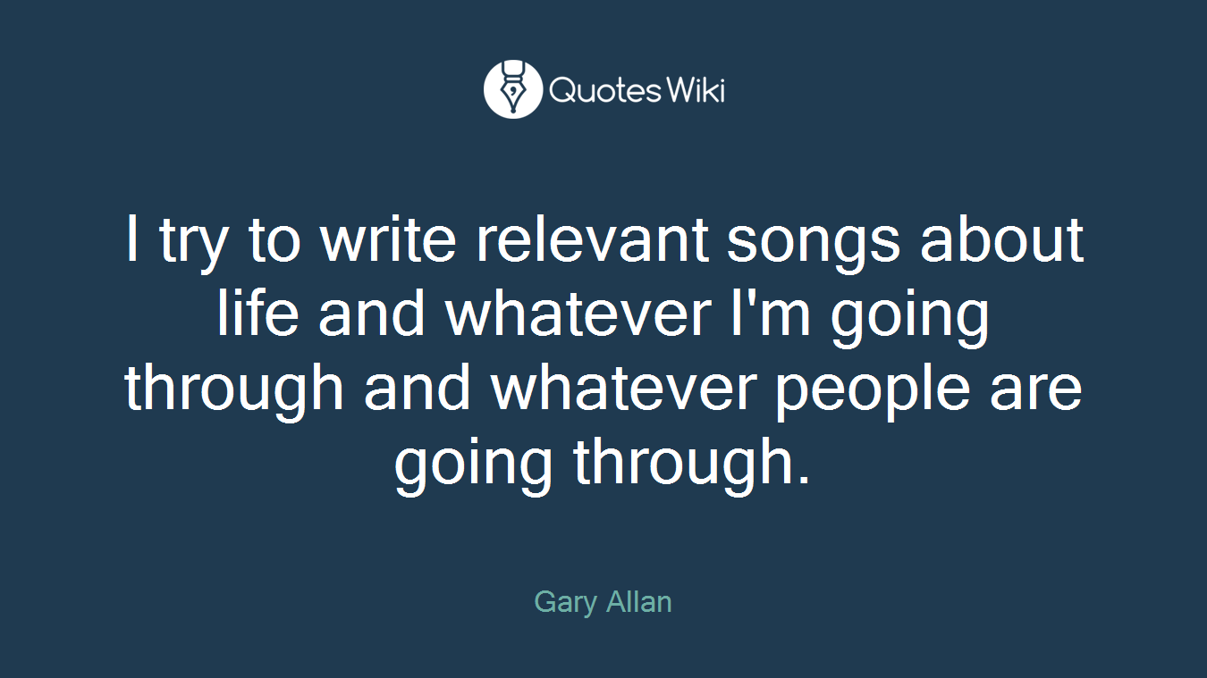 I try to write relevant songs about life and whatever I'm going through and whatever people are going through.