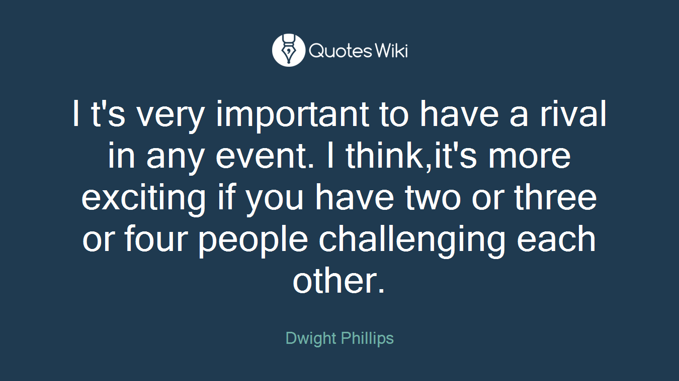 I t's very important to have a rival in any event. I think,it's more exciting if you have two or three or four people challenging each other.