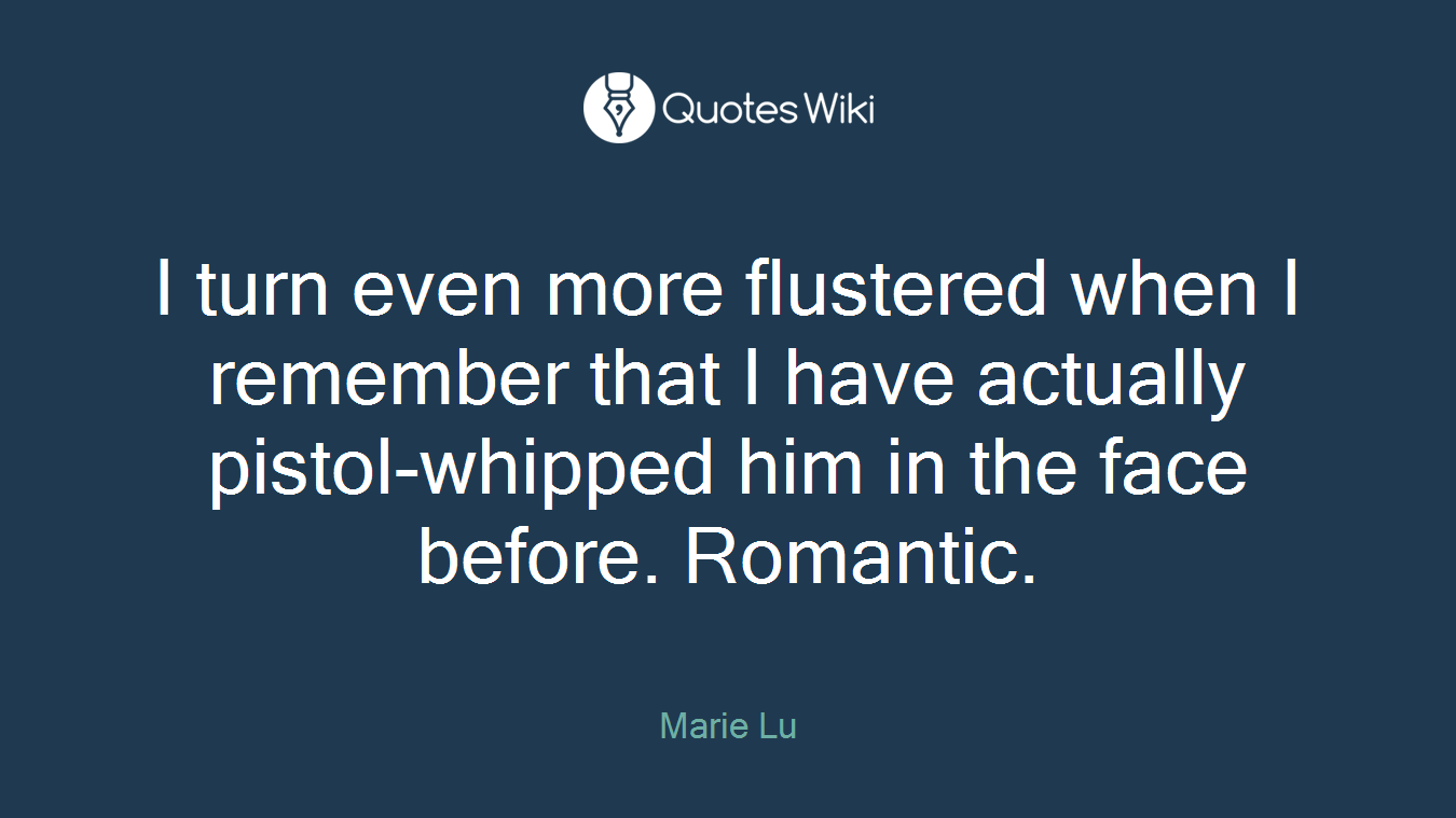 I turn even more flustered when I remember that I have actually pistol-whipped him in the face before. Romantic.