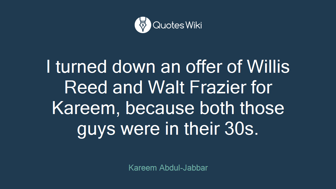 I turned down an offer of Willis Reed and Walt Frazier for Kareem, because both those guys were in their 30s.