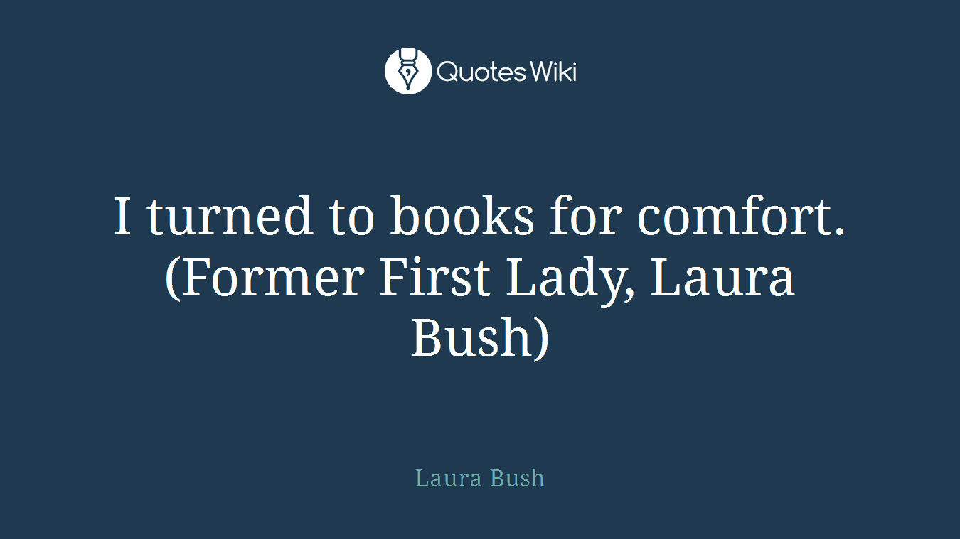 I turned to books for comfort. (Former First Lady, Laura Bush)