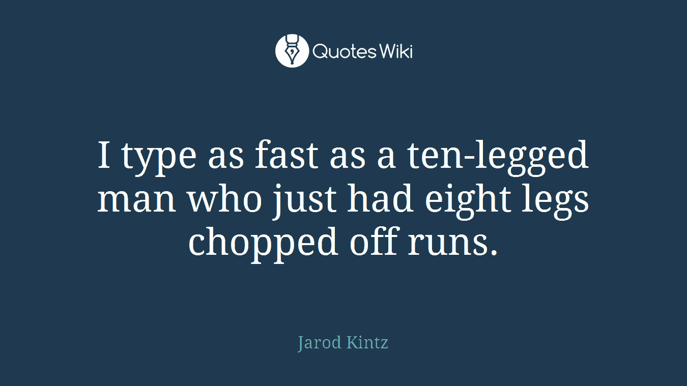 I type as fast as a ten-legged man who just had eight legs chopped off runs.
