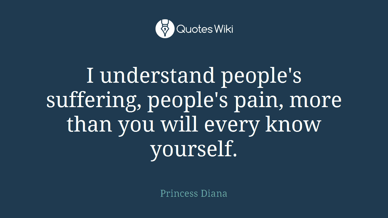 I understand people's suffering, people's pain, more than you will every know yourself.
