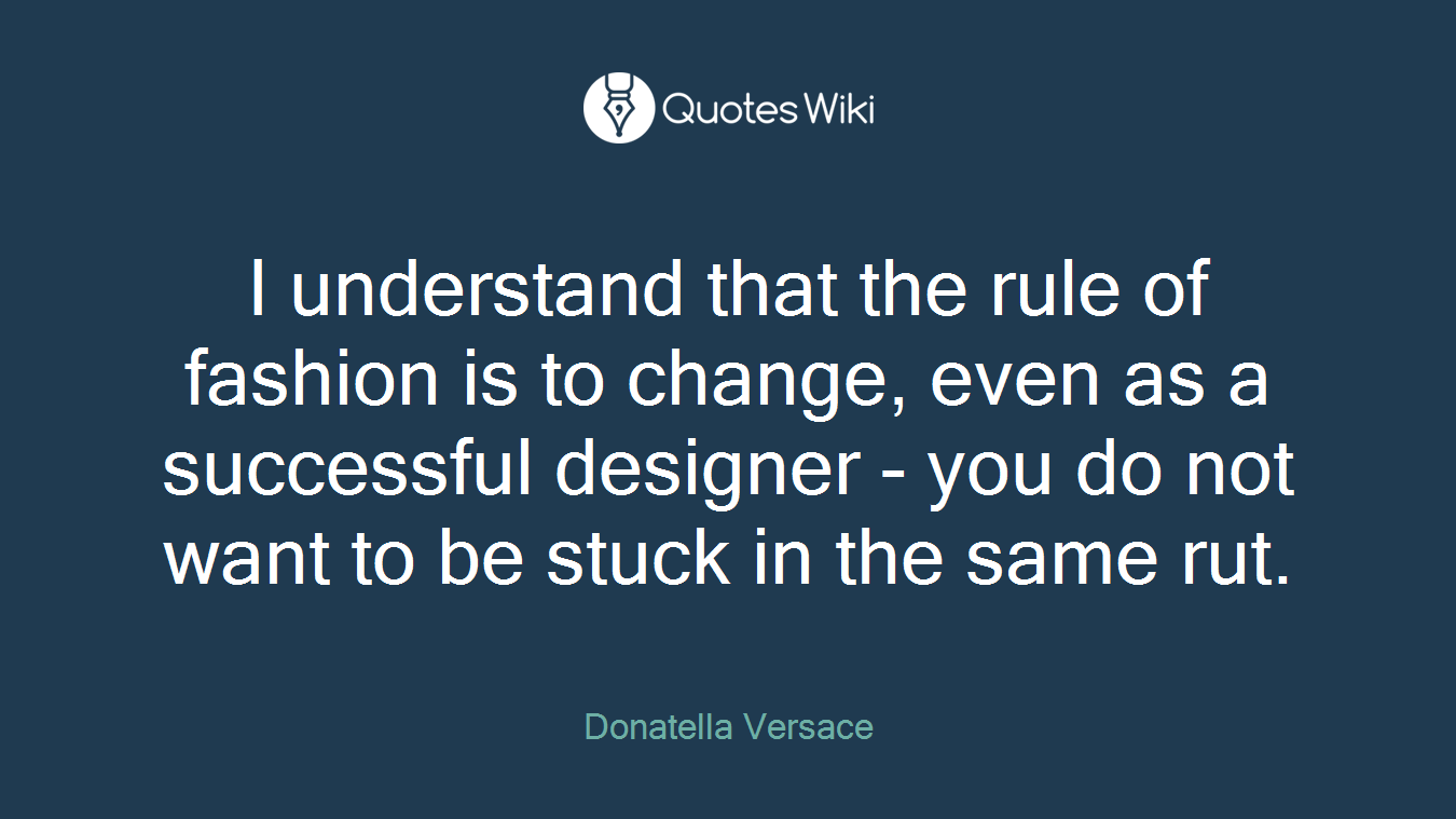 I understand that the rule of fashion is to change, even as a successful designer - you do not want to be stuck in the same rut.