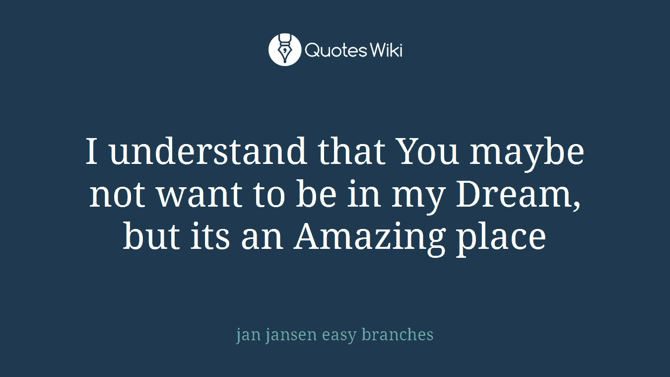 I understand that You maybe not want to be in my Dream, but its an Amazing place