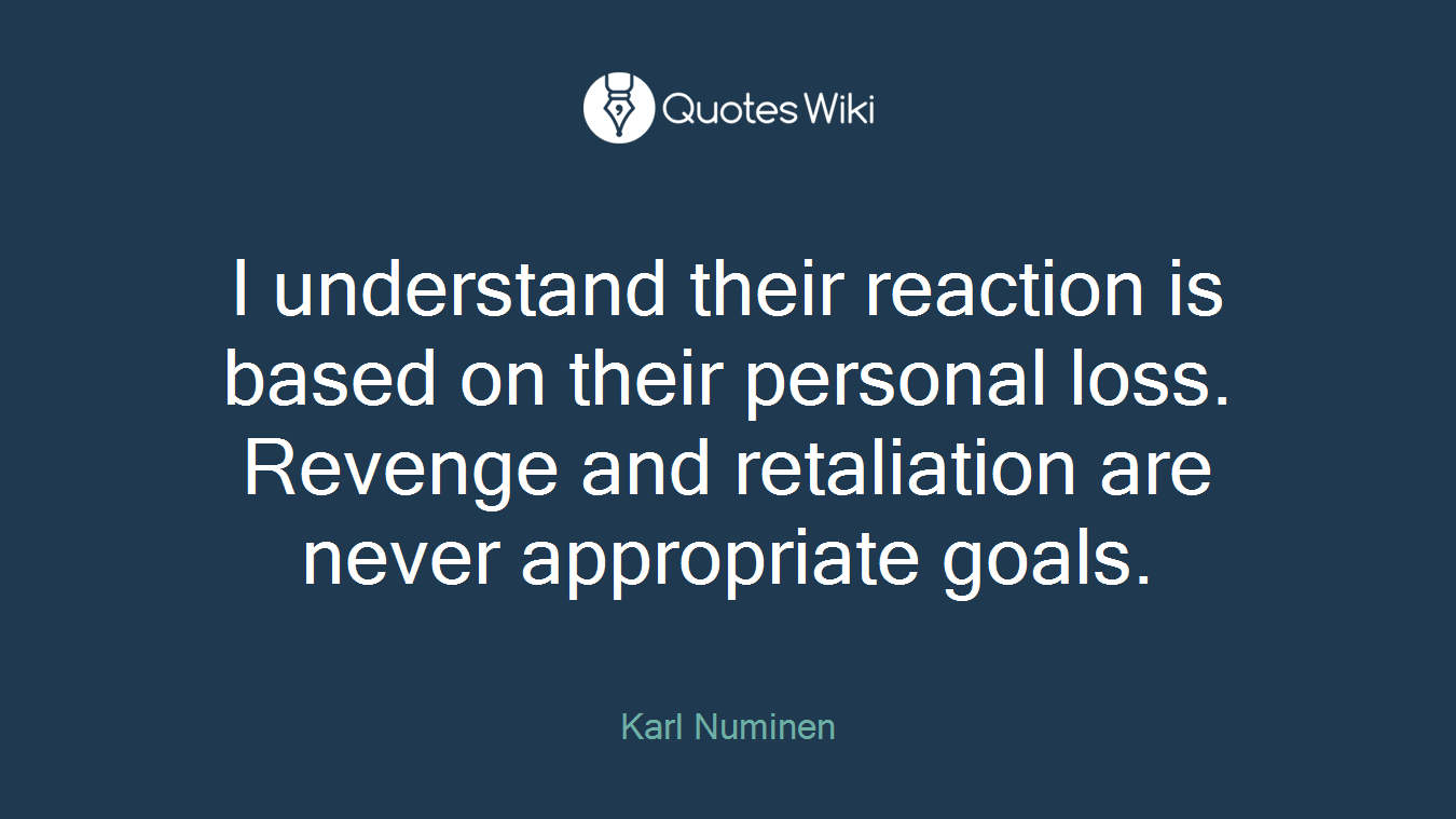 I understand their reaction is based on their personal loss. Revenge and retaliation are never appropriate goals.