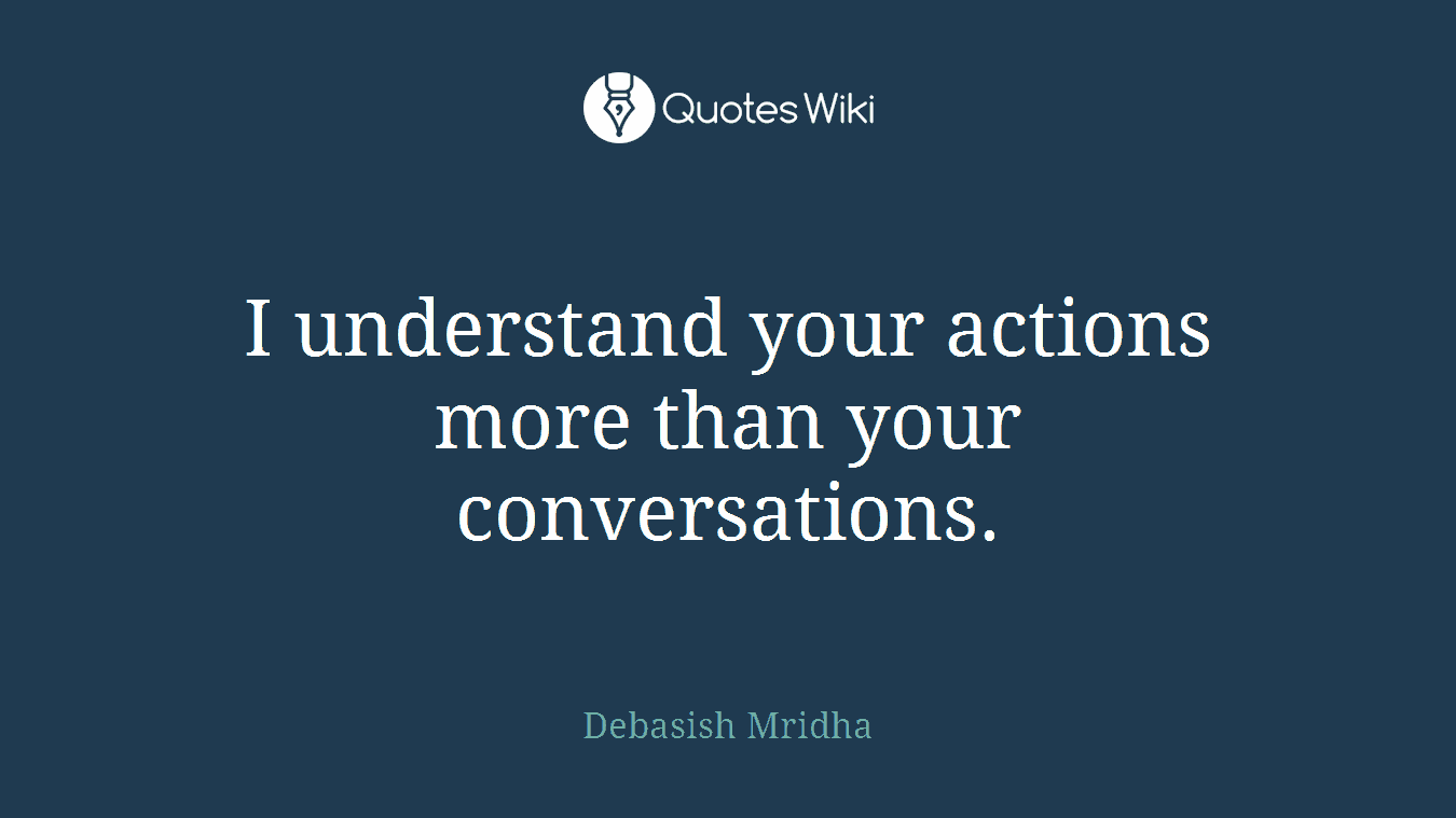 I understand your actions more than your conversations.