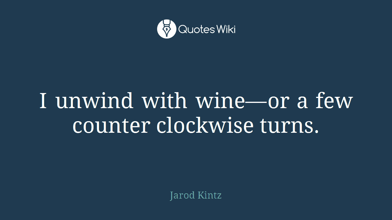 I unwind with wine—or a few counter clockwise turns.