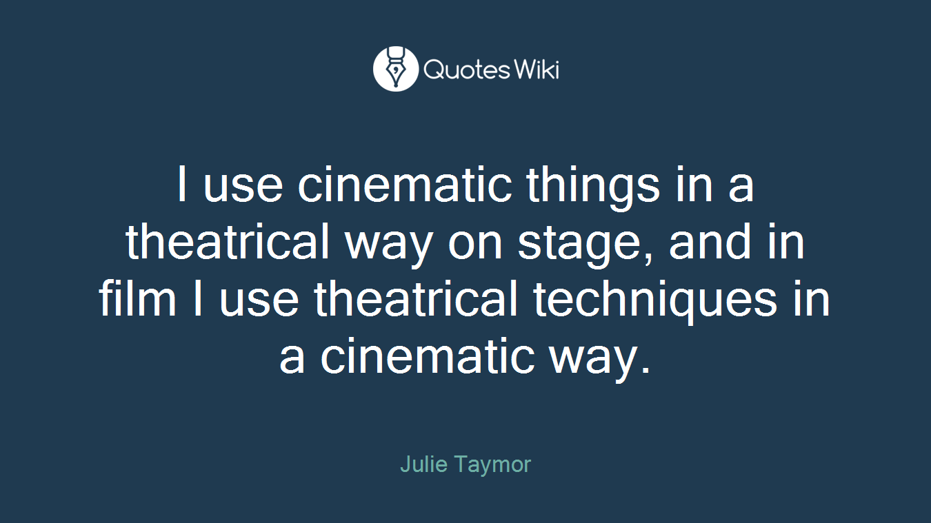 I use cinematic things in a theatrical way on stage, and in film I use theatrical techniques in a cinematic way.