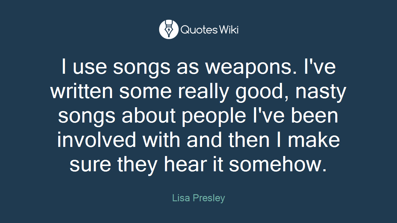I use songs as weapons. I've written some really good, nasty songs about people I've been involved with and then I make sure they hear it somehow.