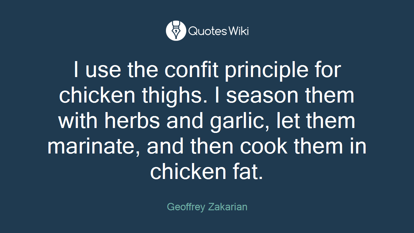 I use the confit principle for chicken thighs. I season them with herbs and garlic, let them marinate, and then cook them in chicken fat.