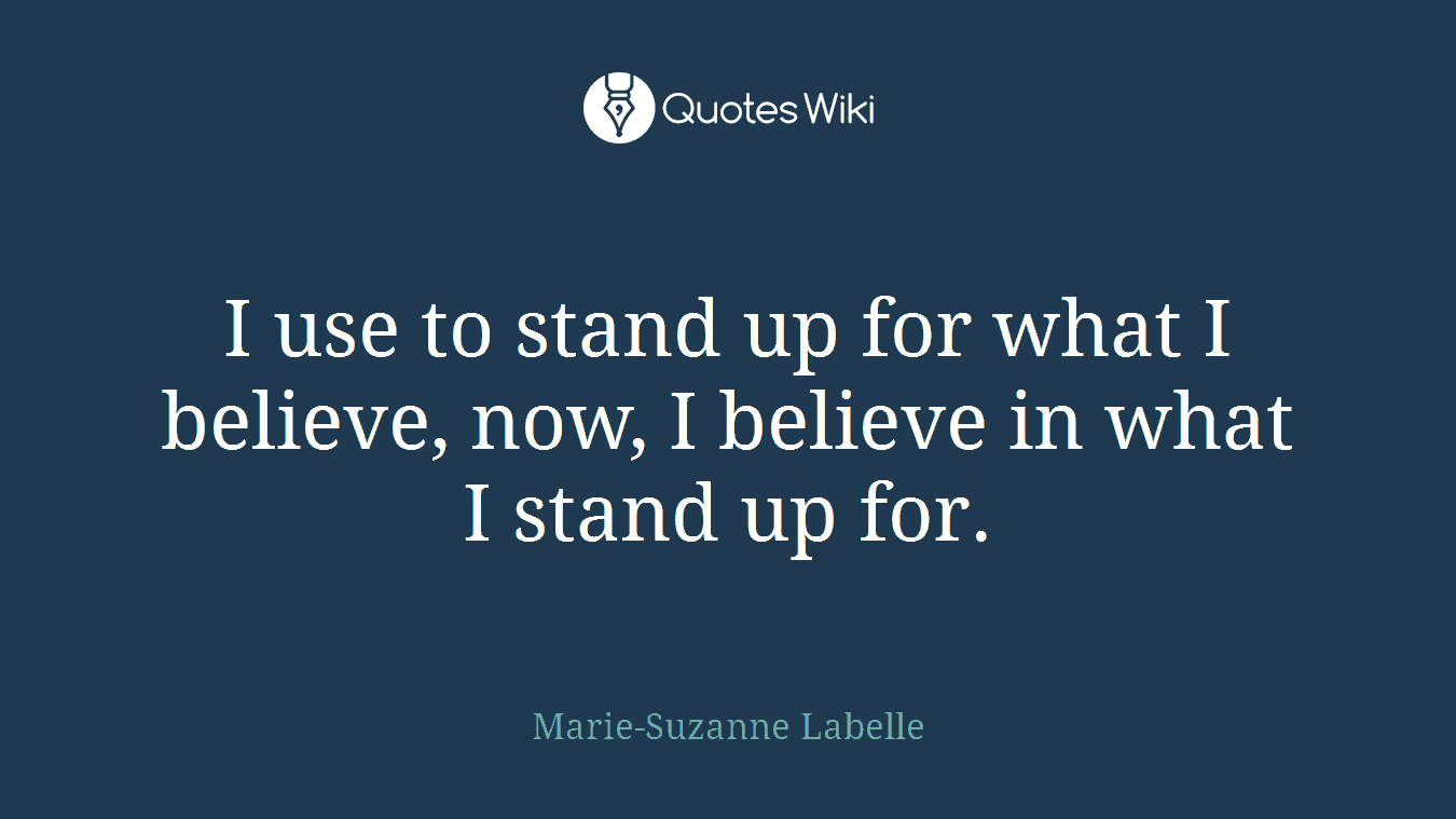 I use to stand up for what I believe, now, I believe in what I stand up for.