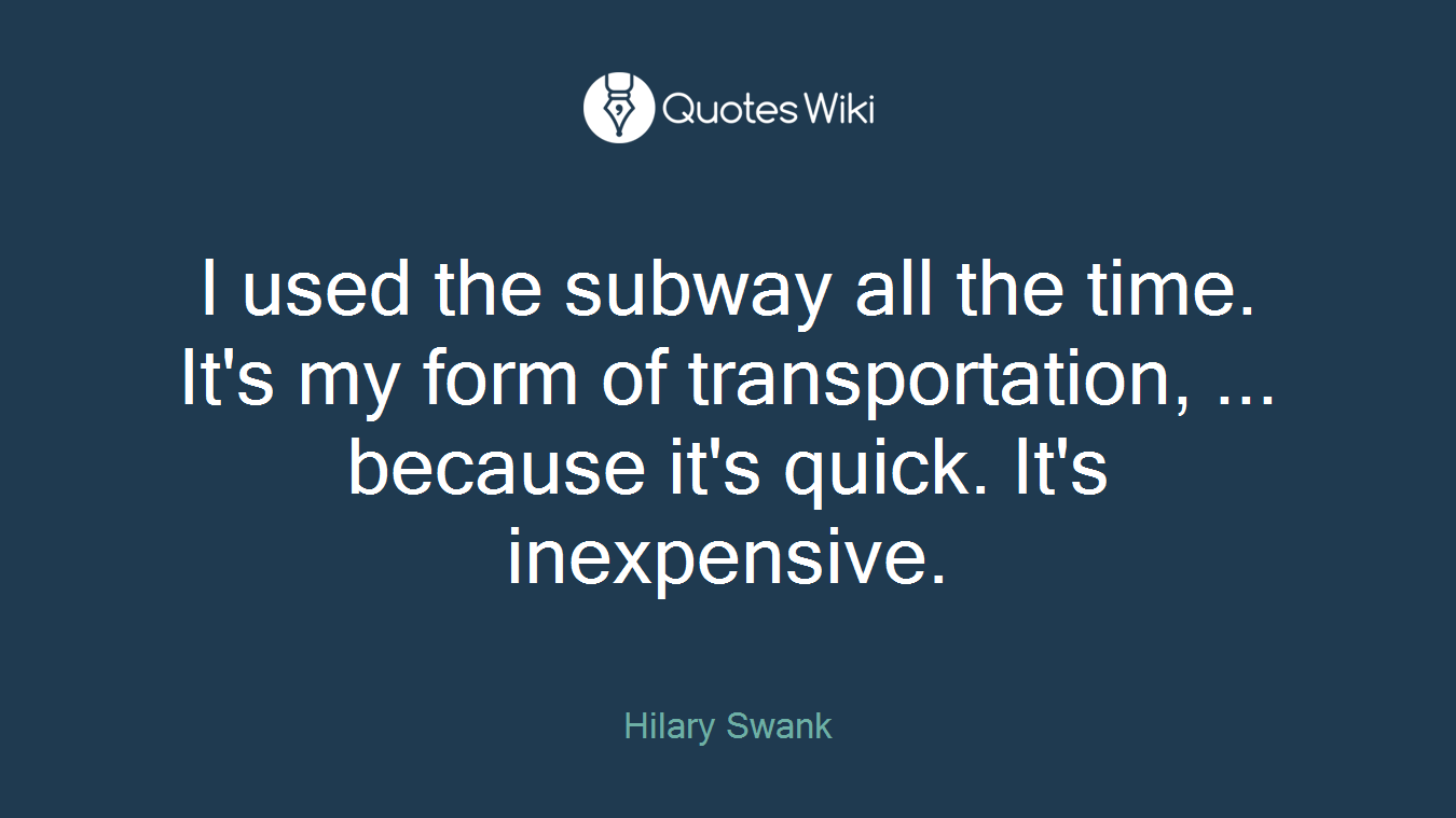 I used the subway all the time. It's my form of transportation, ... because it's quick. It's inexpensive.