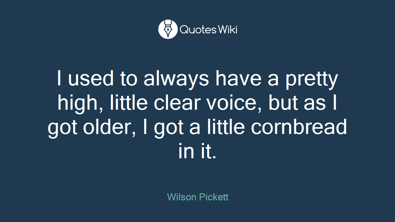 I used to always have a pretty high, little clear voice, but as I got older, I got a little cornbread in it.