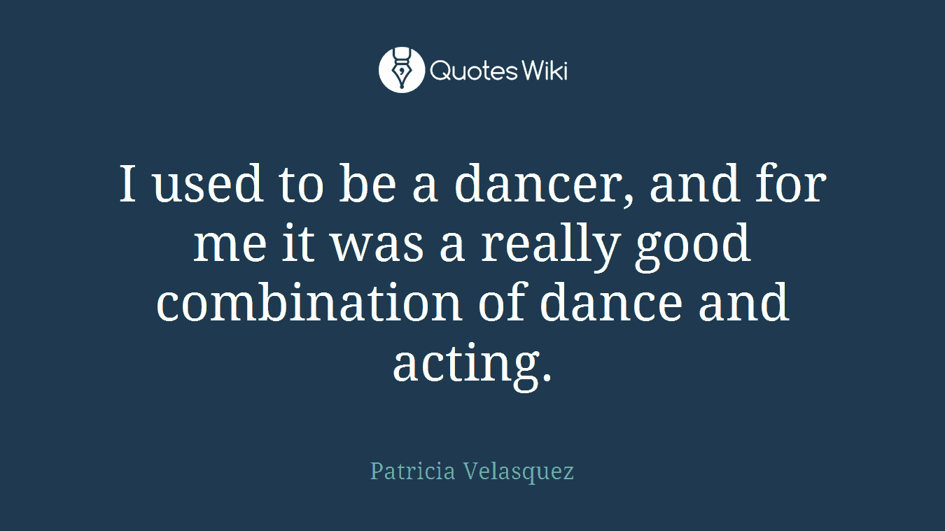 I used to be a dancer, and for me it was a really good combination of dance and acting.