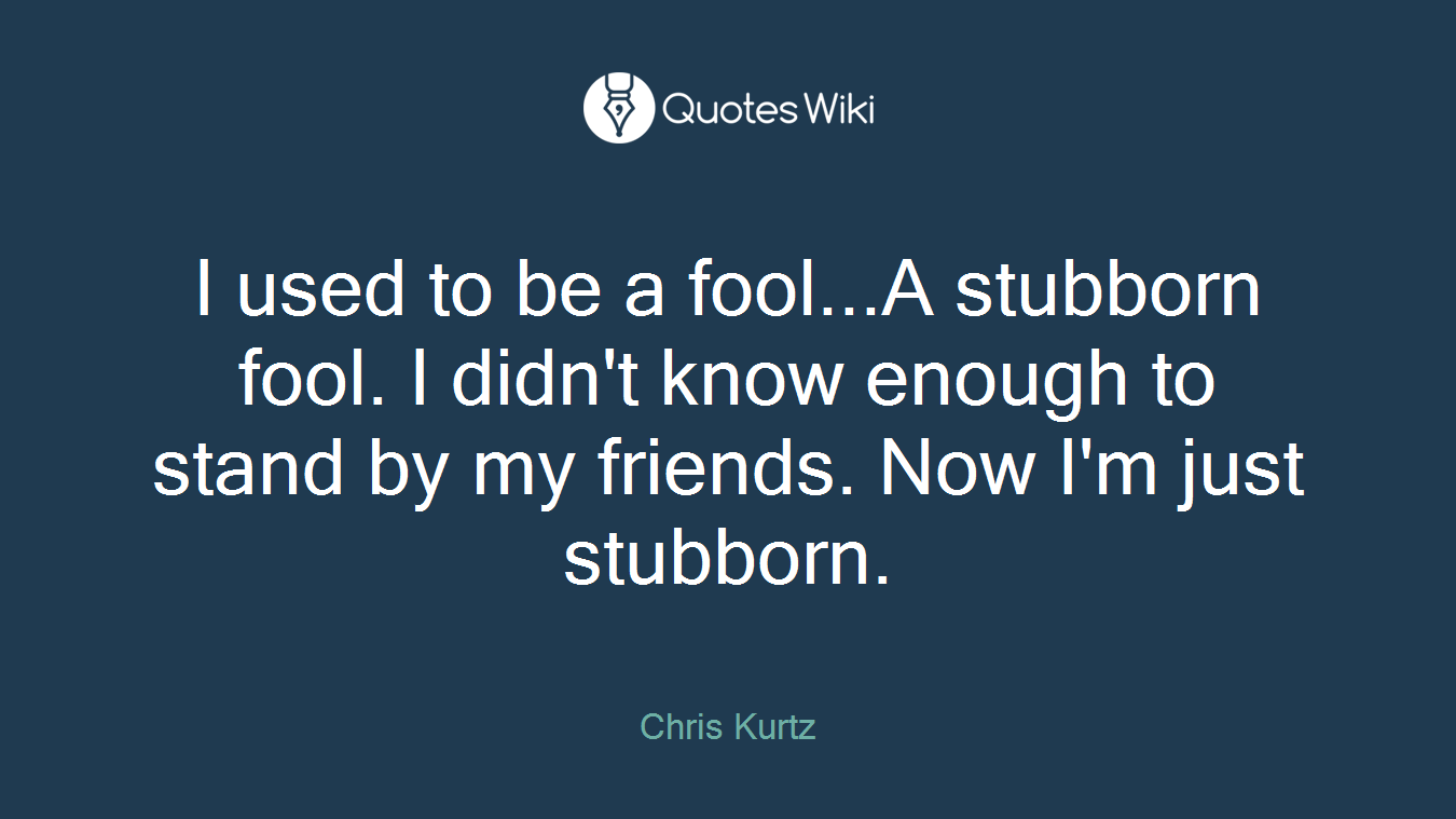I used to be a fool...A stubborn fool. I didn't know enough to stand by my friends. Now I'm just stubborn.