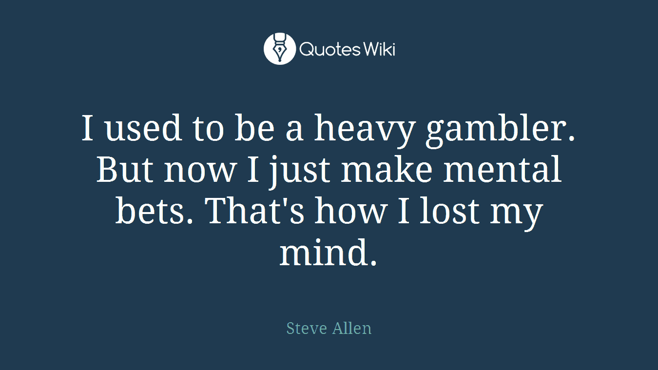 I used to be a heavy gambler. But now I just make mental bets. That's how I lost my mind.