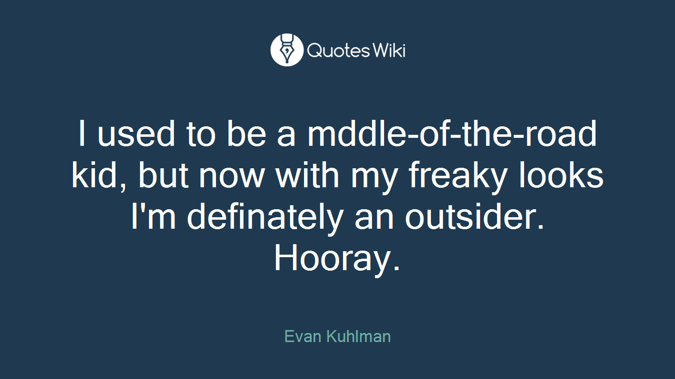 I used to be a mddle-of-the-road kid, but now with my freaky looks I'm definately an outsider. Hooray.