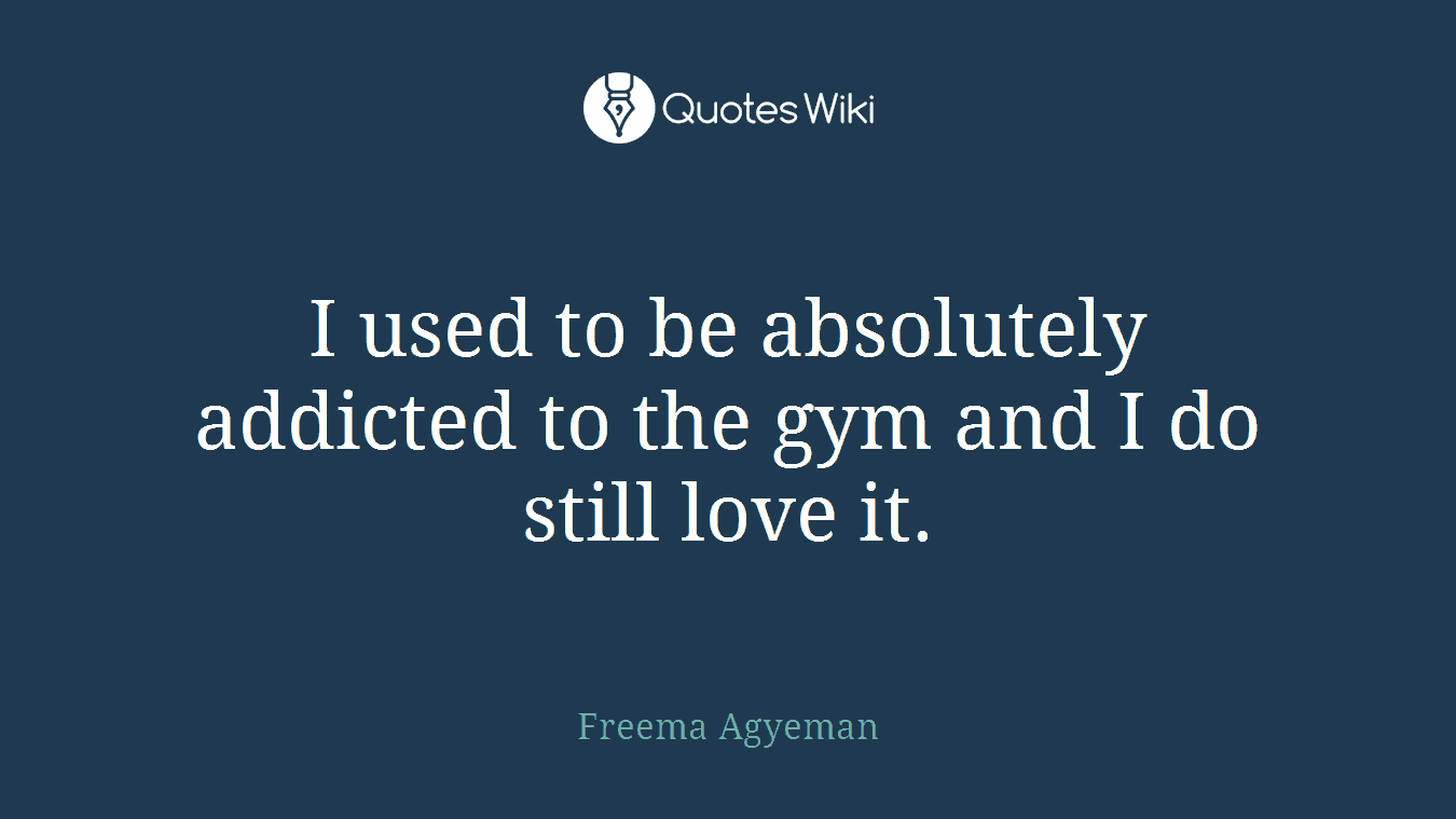 I used to be absolutely addicted to the gym and I do still love it.