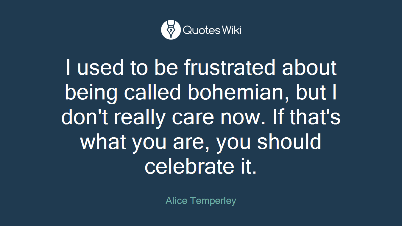 I used to be frustrated about being called bohemian, but I don't really care now. If that's what you are, you should celebrate it.