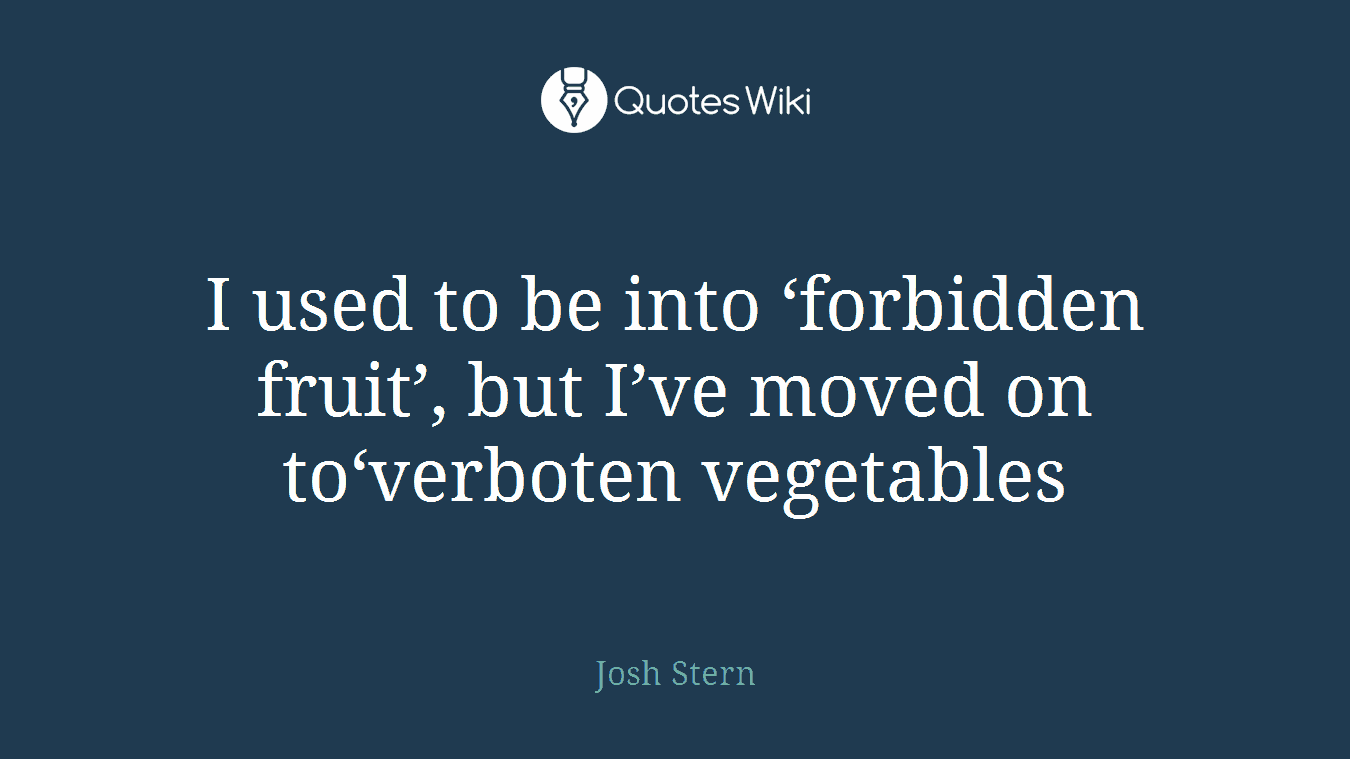 I used to be into ‘forbidden fruit’, but I’ve moved on to‘verboten vegetables