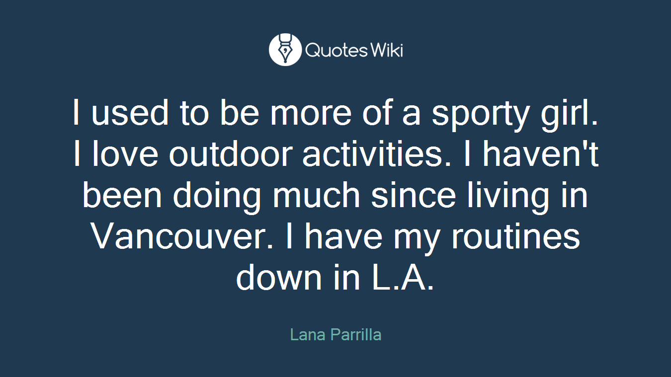 I used to be more of a sporty girl. I love outdoor activities. I haven't been doing much since living in Vancouver. I have my routines down in L.A.