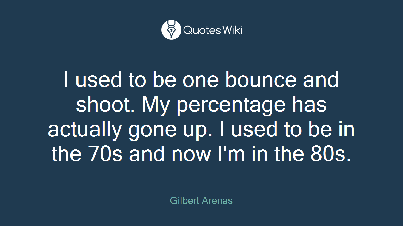 I used to be one bounce and shoot. My percentage has actually gone up. I used to be in the 70s and now I'm in the 80s.