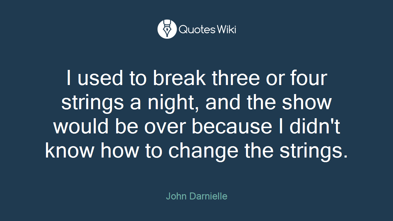 I used to break three or four strings a night, and the show would be over because I didn't know how to change the strings.