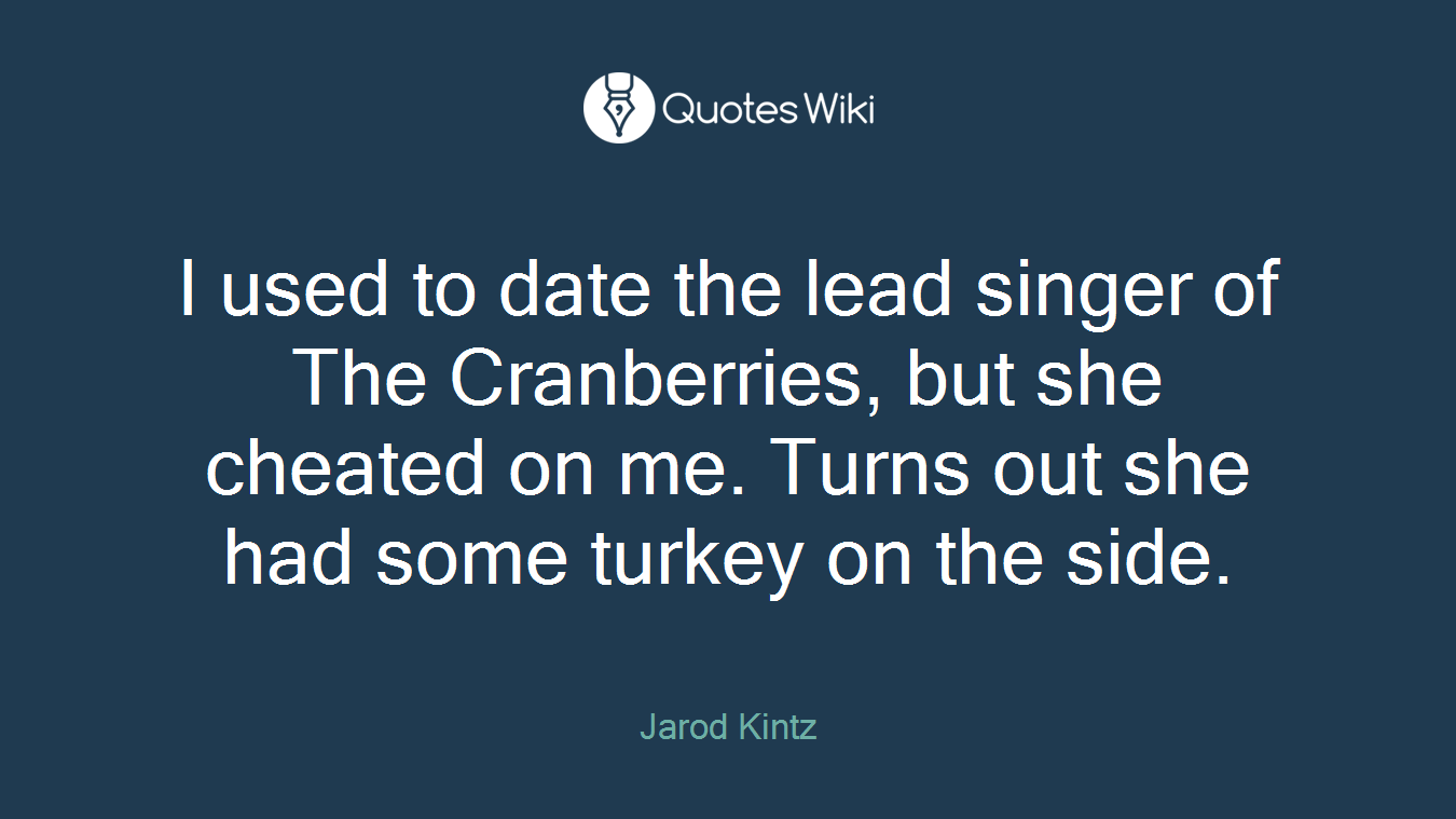 I used to date the lead singer of The Cranberries, but she cheated on me. Turns out she had some turkey on the side.