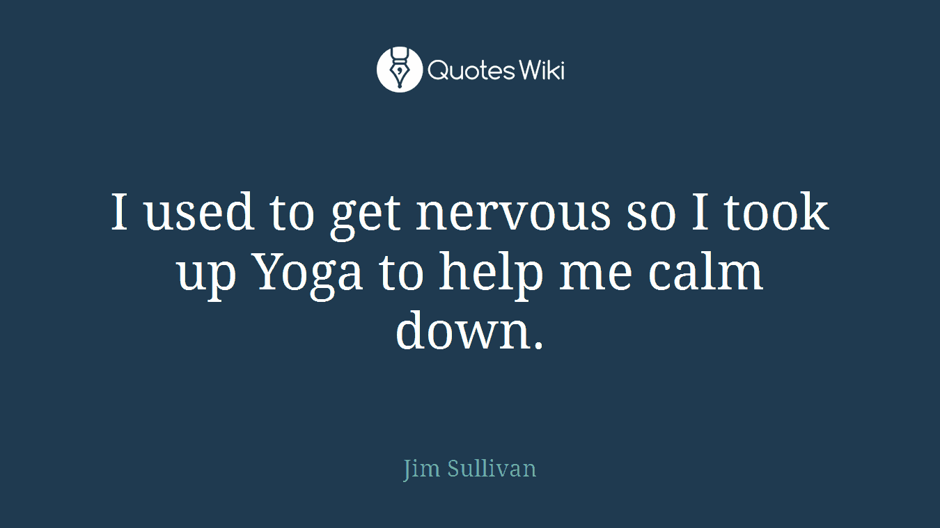 I used to get nervous so I took up Yoga to help me calm down.