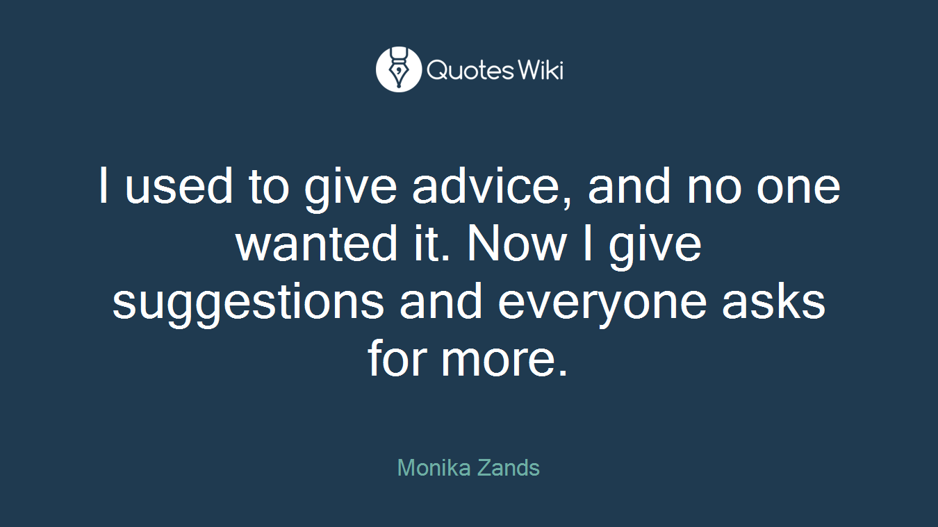 I used to give advice, and no one wanted it. Now I give suggestions and everyone asks for more.