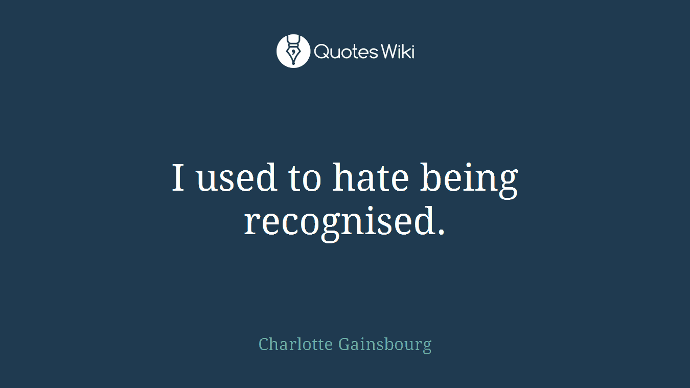 I used to hate being recognised.
