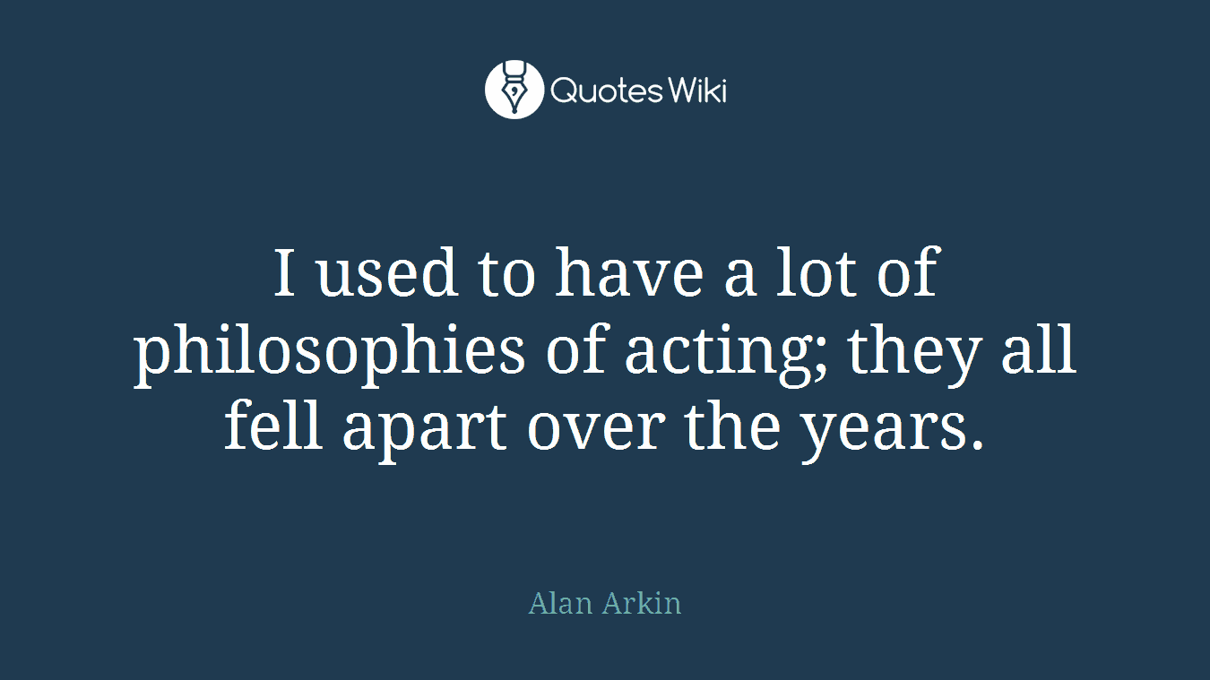 I used to have a lot of philosophies of acting; they all fell apart over the years.