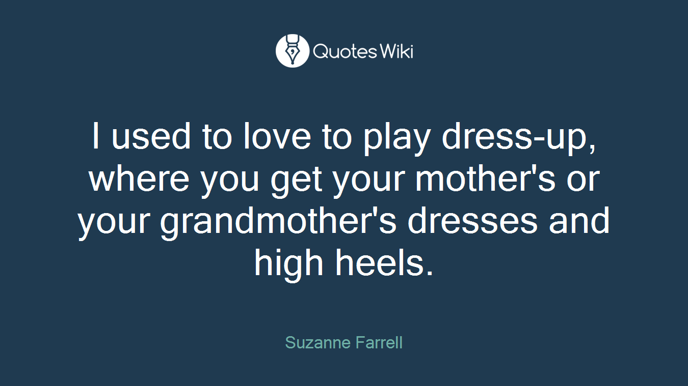 I used to love to play dress-up, where you get your mother's or your grandmother's dresses and high heels.