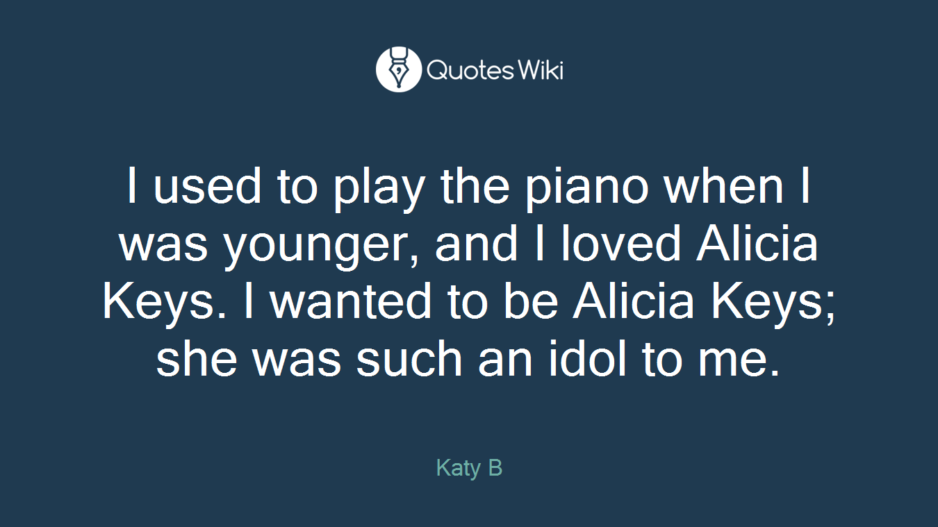 I used to play the piano when I was younger, and I loved Alicia Keys. I wanted to be Alicia Keys; she was such an idol to me.