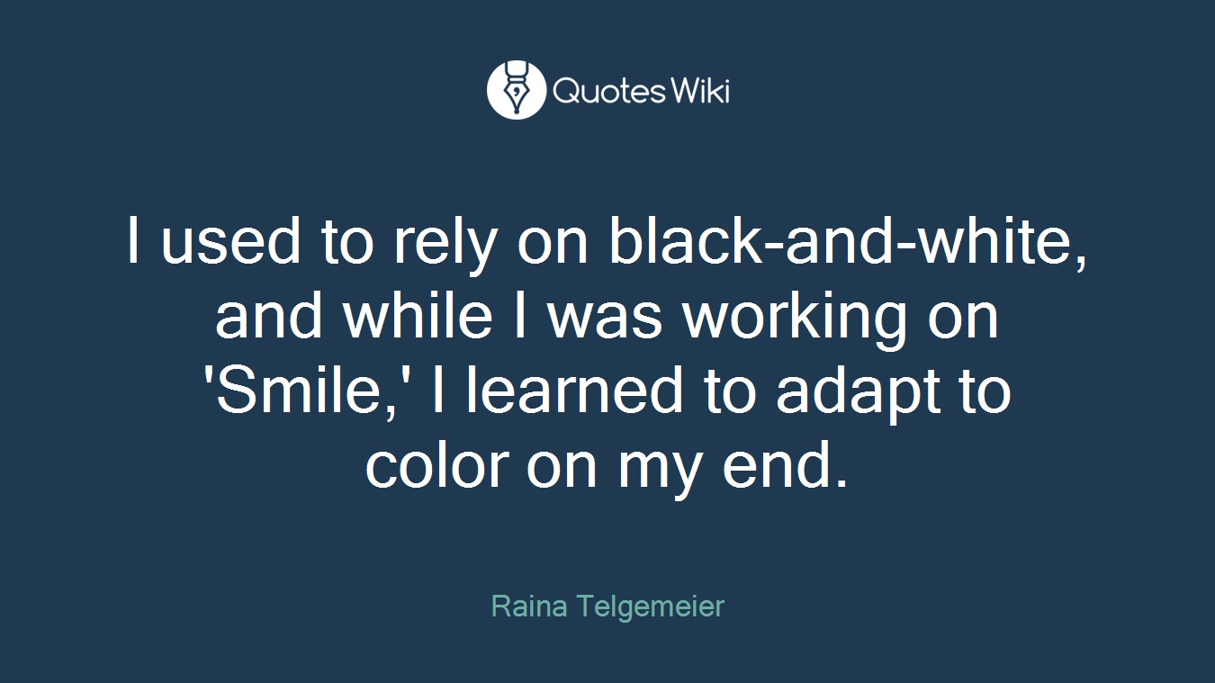 I used to rely on black-and-white, and while I was working on 'Smile,' I learned to adapt to color on my end.