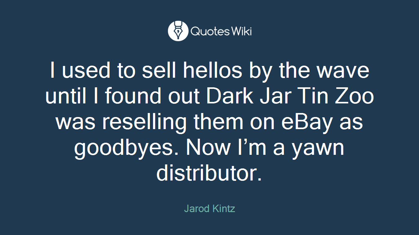 I used to sell hellos by the wave until I found out Dark Jar Tin Zoo was reselling them on eBay as goodbyes. Now I’m a yawn distributor.
