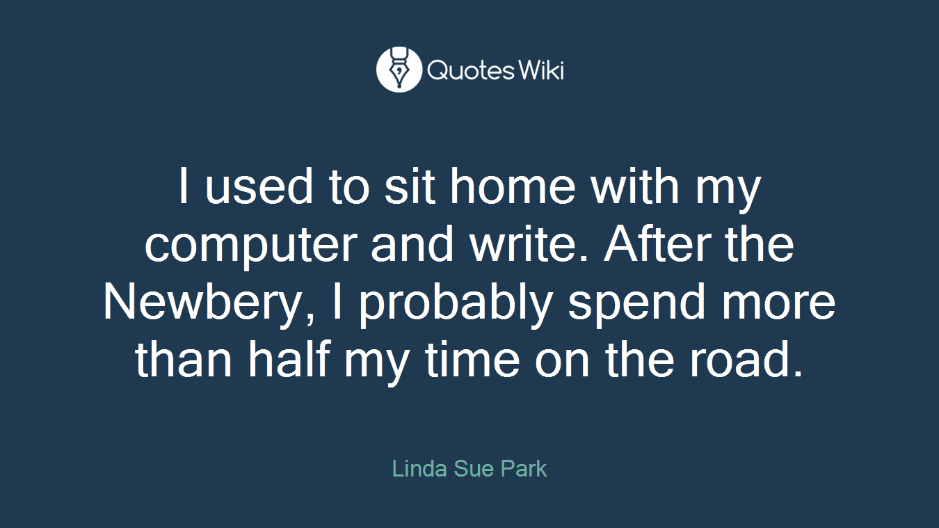 I used to sit home with my computer and write. After the Newbery, I probably spend more than half my time on the road.
