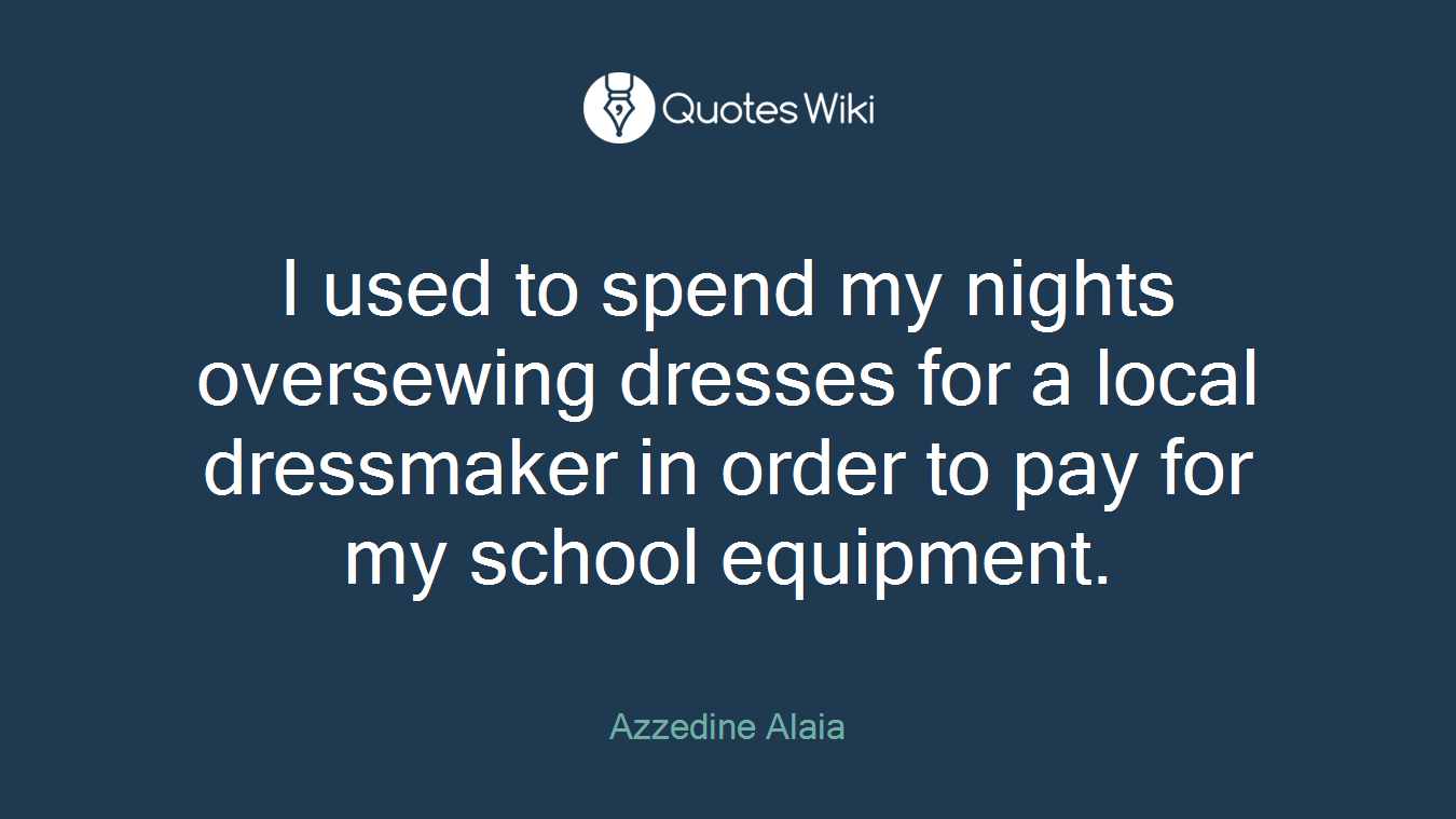 I used to spend my nights oversewing dresses for a local dressmaker in order to pay for my school equipment.