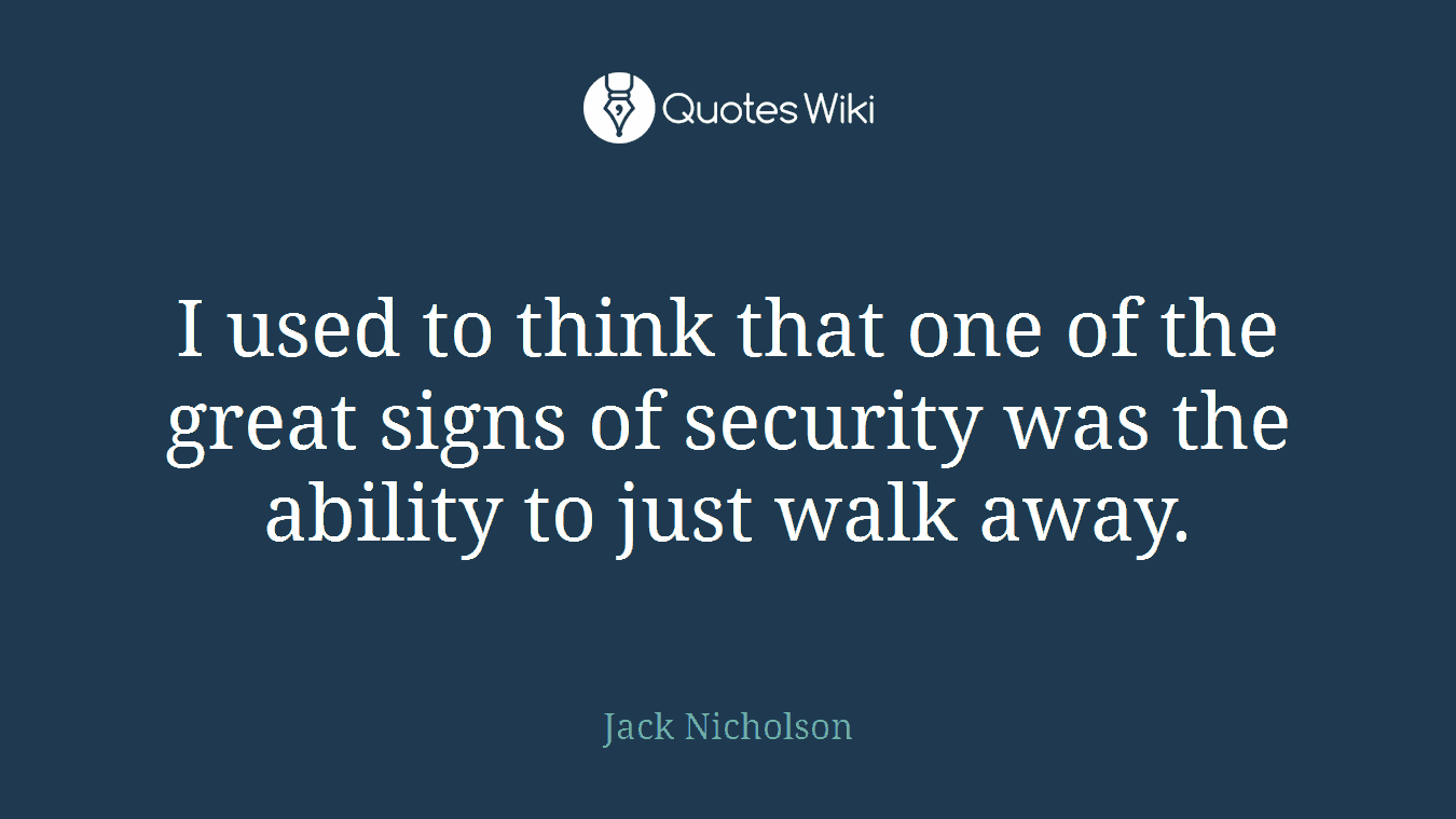 I used to think that one of the great signs of security was the ability to just walk away.