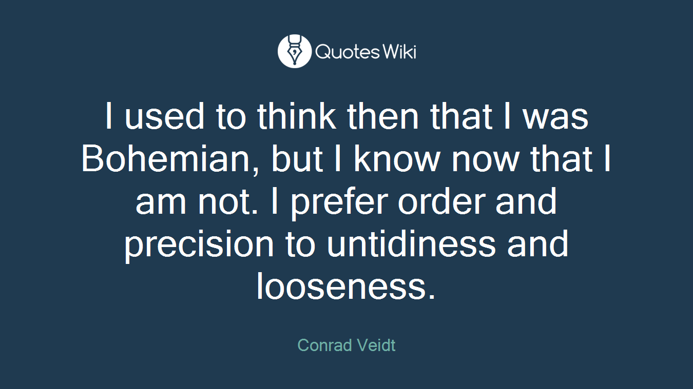I used to think then that I was Bohemian, but I know now that I am not. I prefer order and precision to untidiness and looseness.