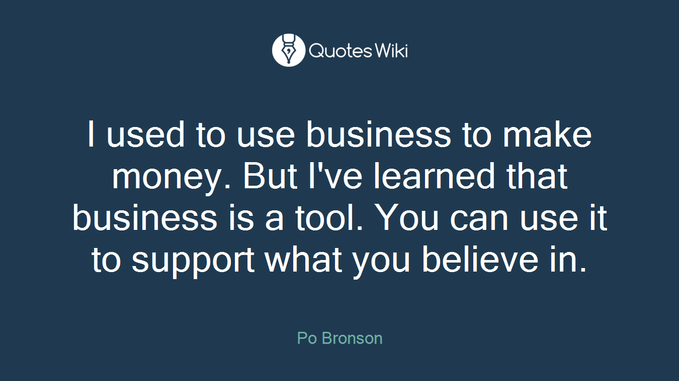 I used to use business to make money. But I've learned that business is a tool. You can use it to support what you believe in.